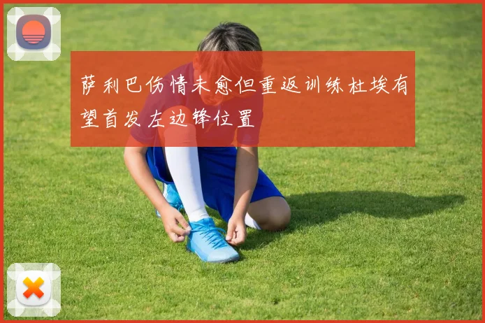萨利巴伤情未愈但重返训练杜埃有望首发左边锋位置