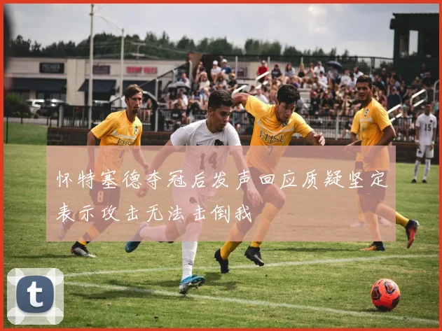 怀特塞德夺冠后发声回应质疑坚定表示攻击无法击倒我