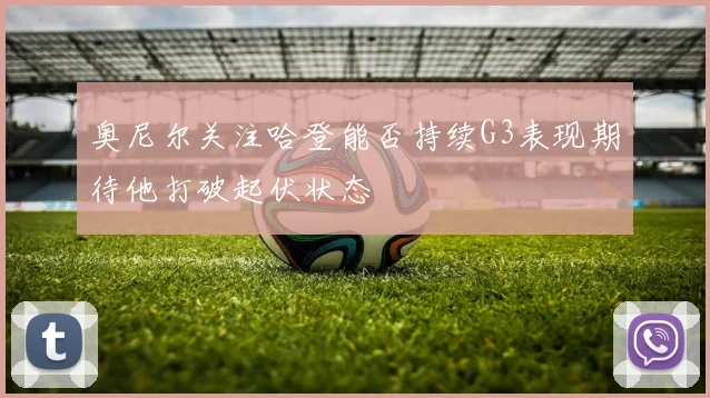 奥尼尔关注哈登能否持续G3表现期待他打破起伏状态