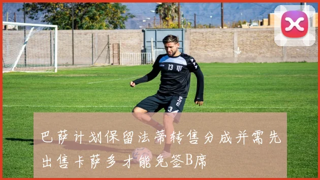 巴萨计划保留法蒂转售分成并需先出售卡萨多才能免签B席