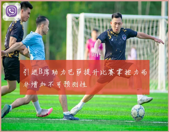 引进B席助力巴萨提升比赛掌控力而非增加不可预测性