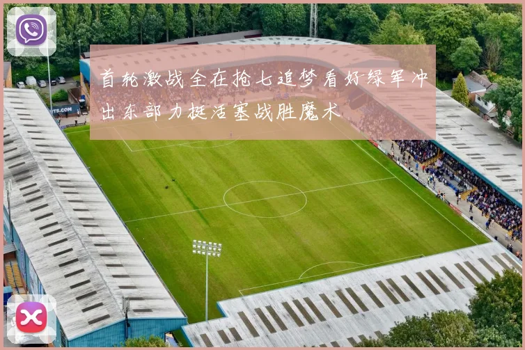 首轮激战全在抢七追梦看好绿军冲出东部力挺活塞战胜魔术