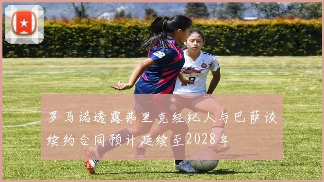 罗马诺透露弗里克经纪人与巴萨谈续约合同预计延续至2028年