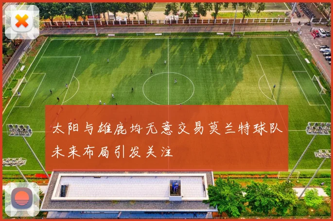 太阳与雄鹿均无意交易莫兰特球队未来布局引发关注