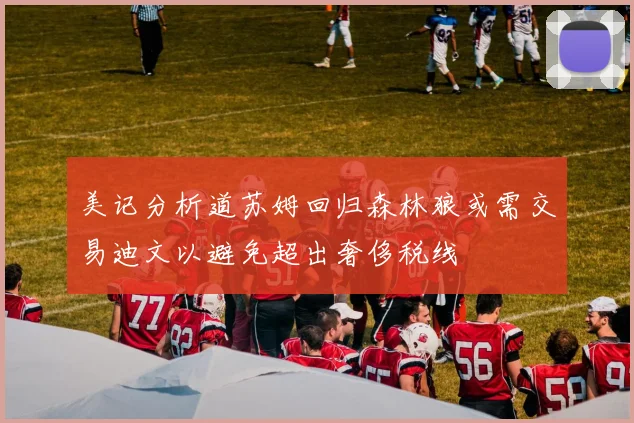 美记分析道苏姆回归森林狼或需交易迪文以避免超出奢侈税线