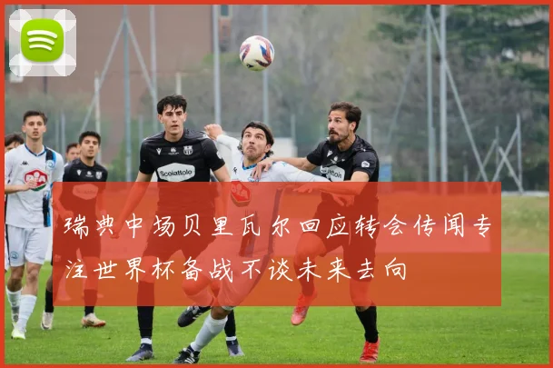 瑞典中场贝里瓦尔回应转会传闻专注世界杯备战不谈未来去向