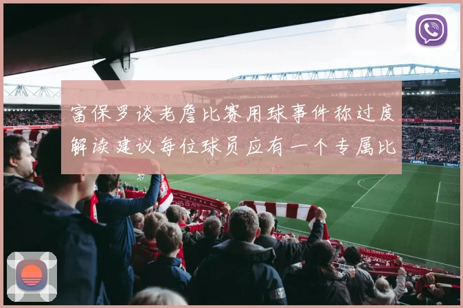 富保罗谈老詹比赛用球事件称过度解读建议每位球员应有一个专属比赛用球