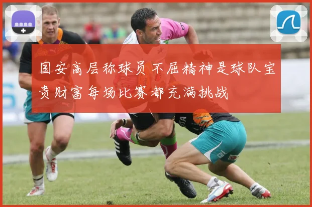 国安高层称球员不屈精神是球队宝贵财富每场比赛都充满挑战
