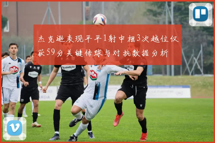 杰克逊表现平平1射中框3次越位仅获59分关键传球与对抗数据分析