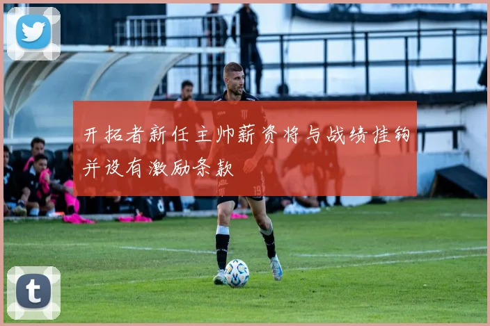 开拓者新任主帅薪资将与战绩挂钩并设有激励条款